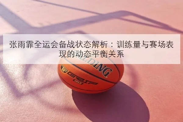 张雨霏全运会备战状态解析：训练量与赛场表现的动态平衡关系
